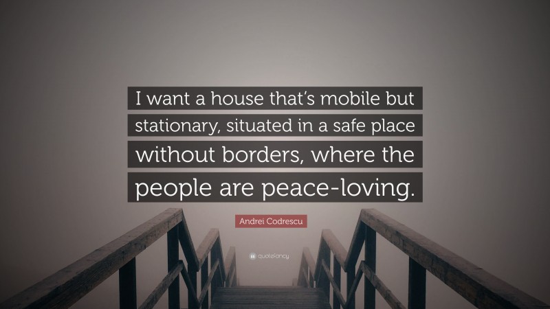 Andrei Codrescu Quote: “I want a house that’s mobile but stationary, situated in a safe place without borders, where the people are peace-loving.”