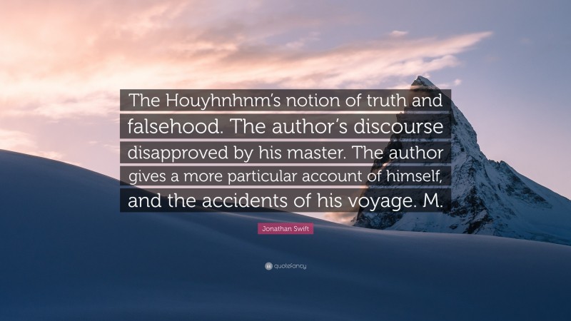 Jonathan Swift Quote: “The Houyhnhnm’s notion of truth and falsehood. The author’s discourse disapproved by his master. The author gives a more particular account of himself, and the accidents of his voyage. M.”