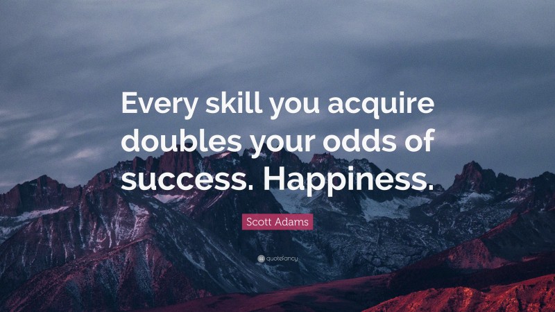 Scott Adams Quote: “Every skill you acquire doubles your odds of success. Happiness.”