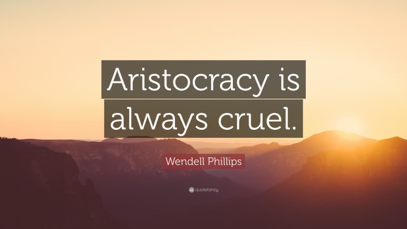 Wendell Phillips Quote: “Aristocracy is always cruel.”