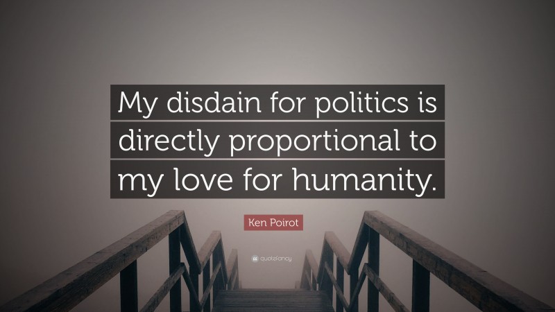 Ken Poirot Quote: “My disdain for politics is directly proportional to my love for humanity.”