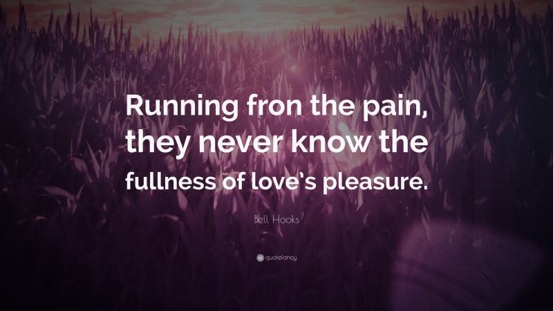 Bell Hooks Quote: “Running fron the pain, they never know the fullness of love’s pleasure.”