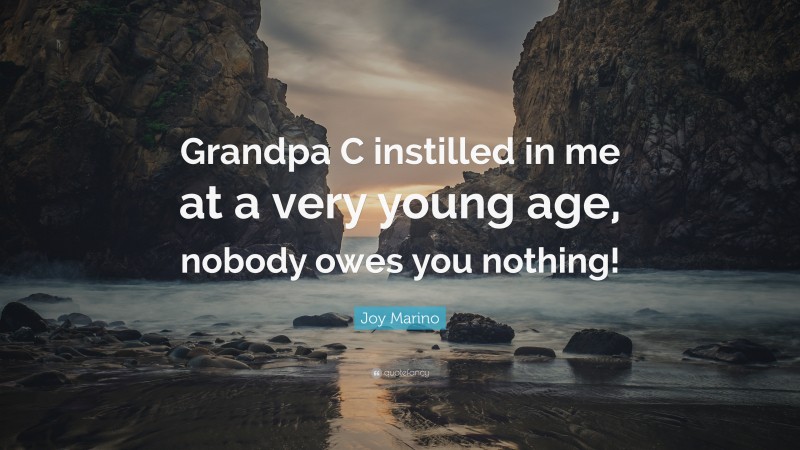 Joy Marino Quote: “Grandpa C instilled in me at a very young age, nobody owes you nothing!”