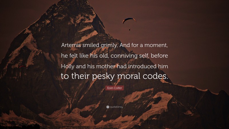 Eoin Colfer Quote: “Artemis smiled grimly. And for a moment, he felt like his old, conniving self, before Holly and his mother had introduced him to their pesky moral codes.”