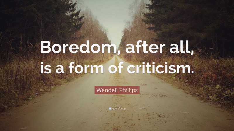 Wendell Phillips Quote: “Boredom, after all, is a form of criticism.”