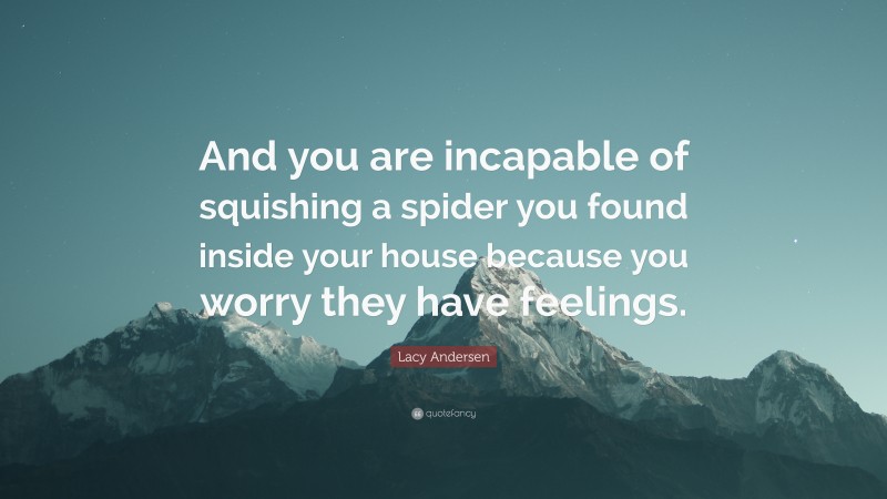 Lacy Andersen Quote: “And you are incapable of squishing a spider you found inside your house because you worry they have feelings.”