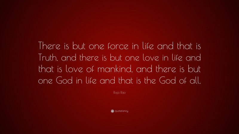 Raja Rao Quote: “There is but one force in life and that is Truth, and there is but one love in life and that is love of mankind, and there is but one God in life and that is the God of all.”