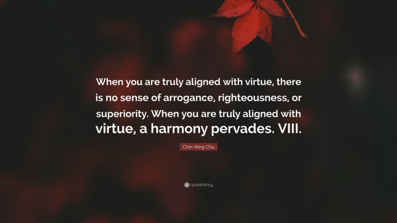 Chin-Ning Chu Quote: “When you are truly aligned with virtue, there is no sense of arrogance, righteousness, or superiority. When you are truly aligned with virtue, a harmony pervades. VIII.”