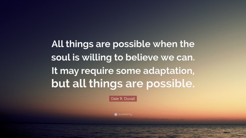 Dale R. Duvall Quote: “All things are possible when the soul is willing to believe we can. It may require some adaptation, but all things are possible.”