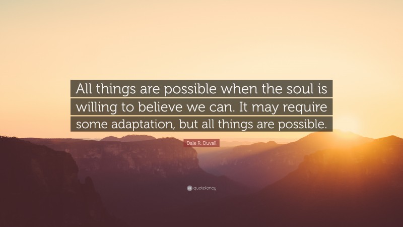 Dale R. Duvall Quote: “All things are possible when the soul is willing to believe we can. It may require some adaptation, but all things are possible.”