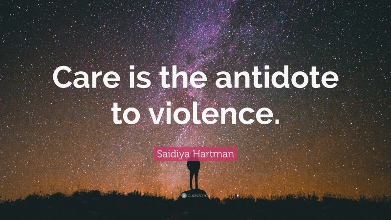 Saidiya Hartman Quote: “Care is the antidote to violence.”