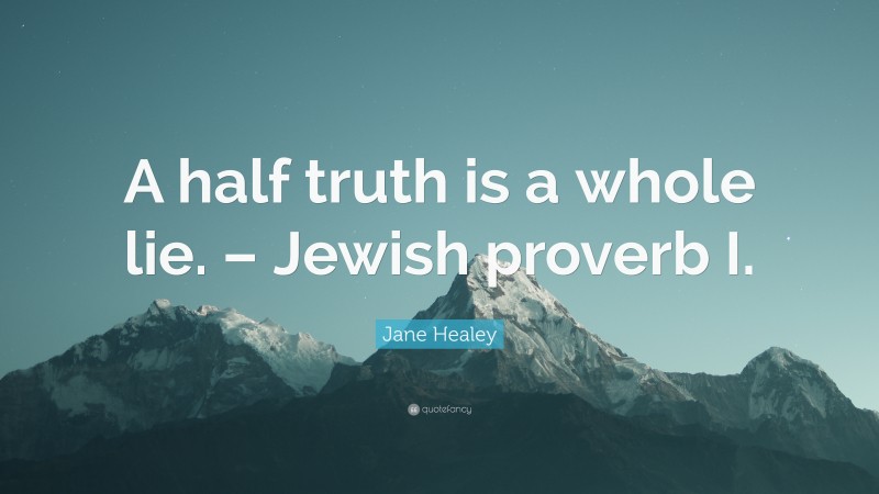 Jane Healey Quote: “A half truth is a whole lie. – Jewish proverb I.”