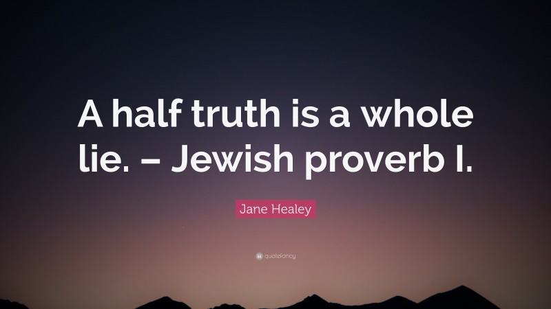 Jane Healey Quote: “A half truth is a whole lie. – Jewish proverb I.”
