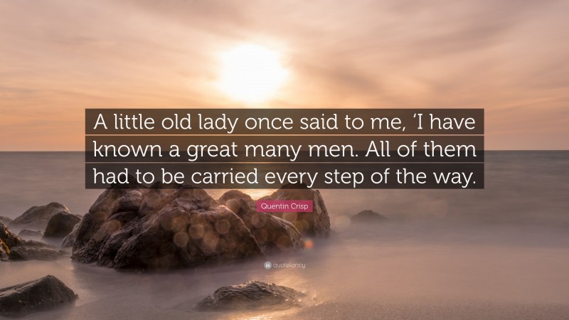 Quentin Crisp Quote: “A little old lady once said to me, ‘I have known a great many men. All of them had to be carried every step of the way.”