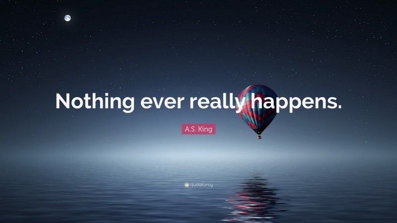 A.S. King Quote: “Nothing ever really happens.”
