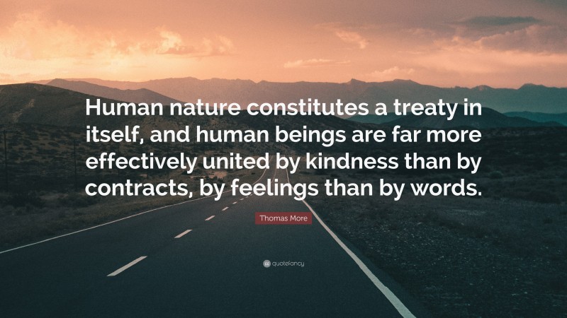 Thomas More Quote: “Human nature constitutes a treaty in itself, and human beings are far more effectively united by kindness than by contracts, by feelings than by words.”