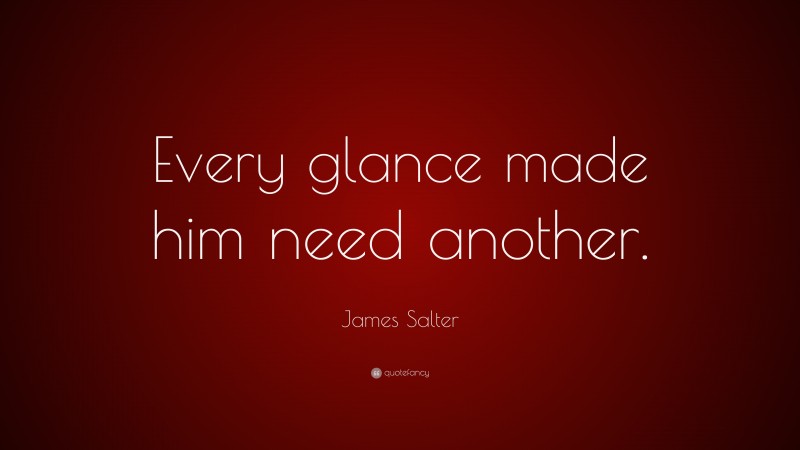 James Salter Quote: “Every glance made him need another.”