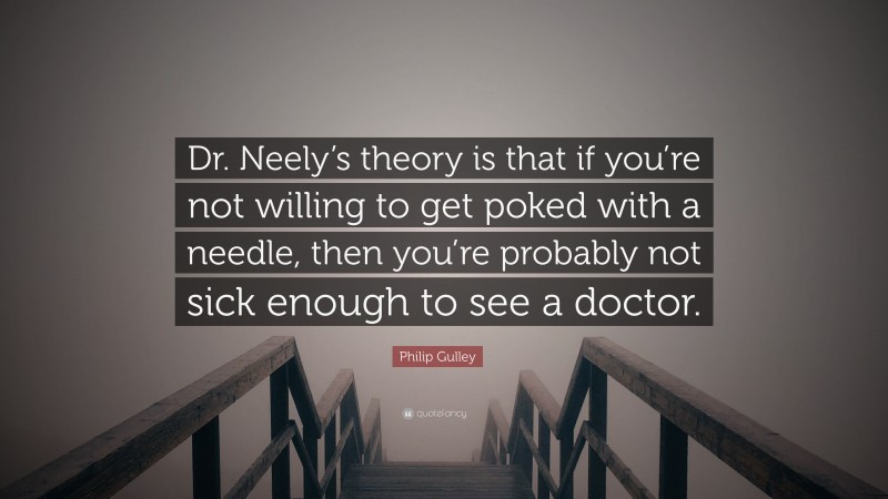 Philip Gulley Quote: “Dr. Neely’s theory is that if you’re not willing to get poked with a needle, then you’re probably not sick enough to see a doctor.”
