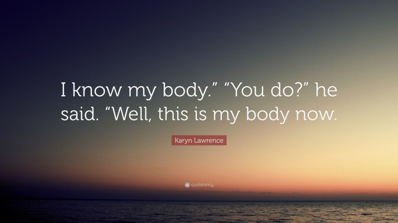 Karyn Lawrence Quote: “I know my body.” “You do?” he said. “Well, this is my body now.”