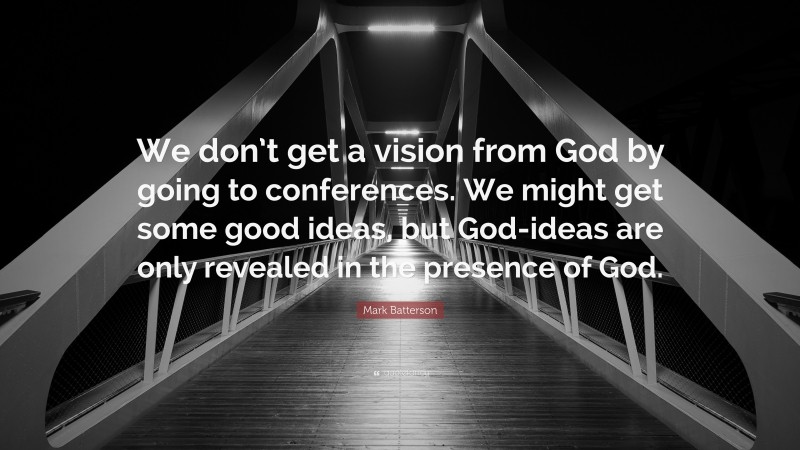 Mark Batterson Quote: “We don’t get a vision from God by going to conferences. We might get some good ideas, but God-ideas are only revealed in the presence of God.”