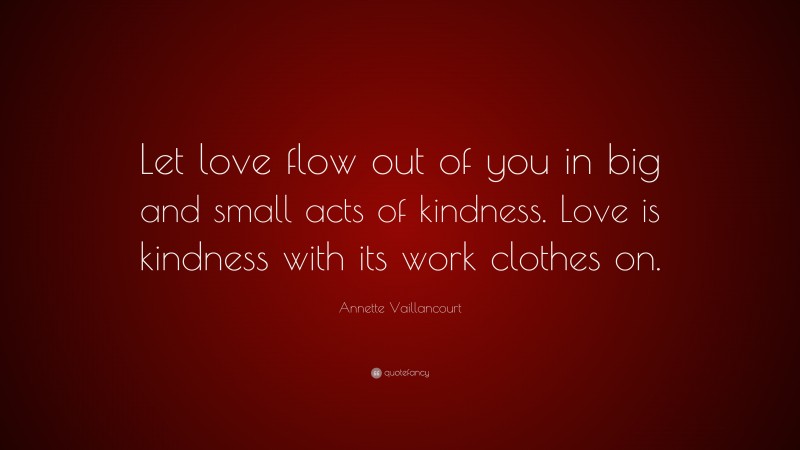 Annette Vaillancourt Quote: “Let love flow out of you in big and small acts of kindness. Love is kindness with its work clothes on.”