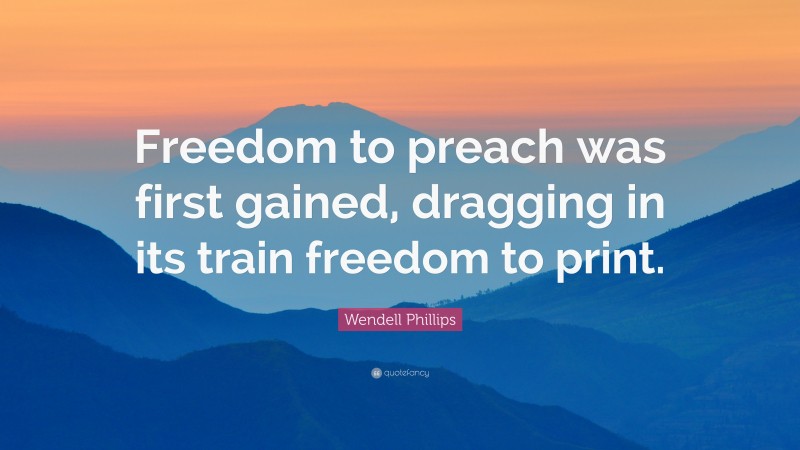 Wendell Phillips Quote: “Freedom to preach was first gained, dragging in its train freedom to print.”