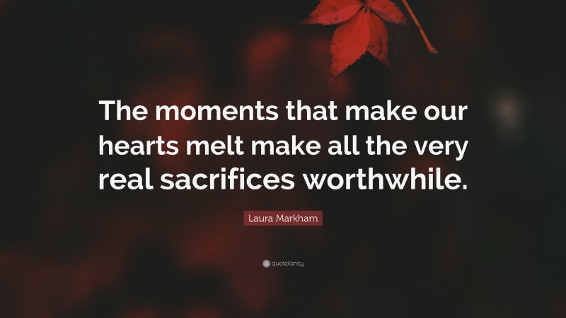 Laura Markham Quote: “The moments that make our hearts melt make all the very real sacrifices worthwhile.”