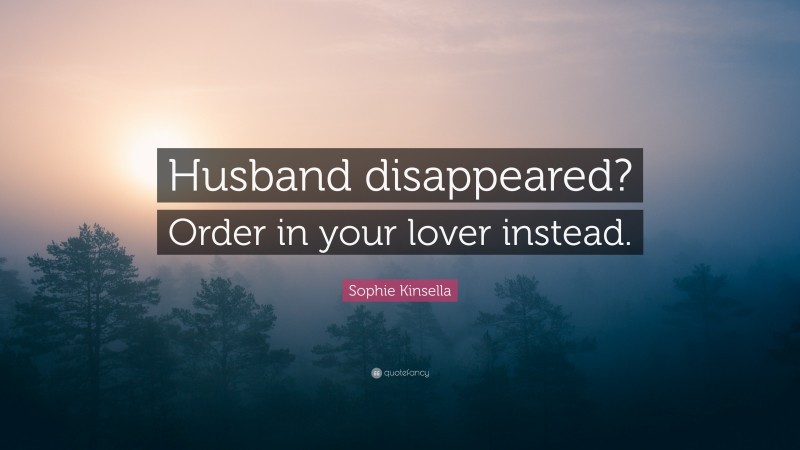 Sophie Kinsella Quote: “Husband disappeared? Order in your lover instead.”