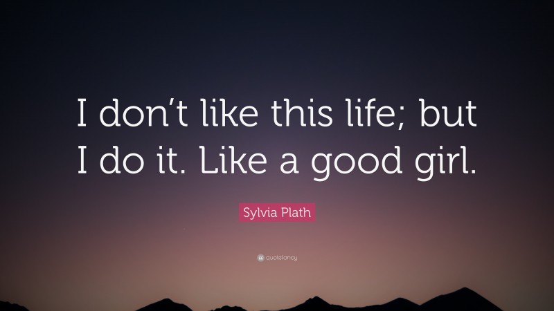 Sylvia Plath Quote: “I don’t like this life; but I do it. Like a good girl.”
