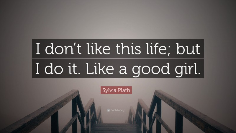 Sylvia Plath Quote: “I don’t like this life; but I do it. Like a good girl.”