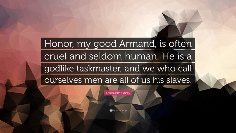 Emmuska Orczy Quote: “Honor, my good Armand, is often cruel and seldom human. He is a godlike taskmaster, and we who call ourselves men are all of us his slaves.”