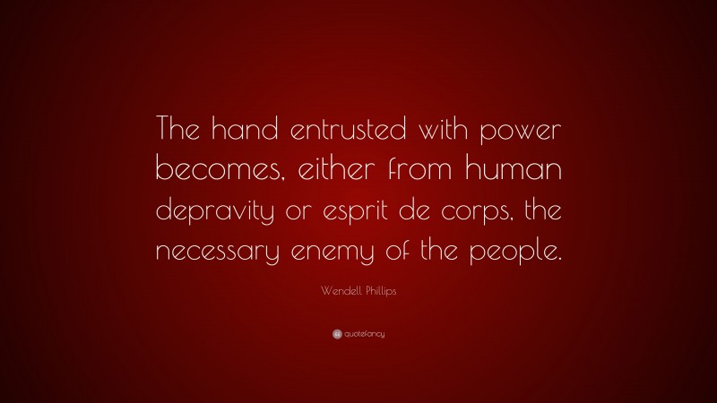 Wendell Phillips Quote: “The hand entrusted with power becomes, either from human depravity or esprit de corps, the necessary enemy of the people.”