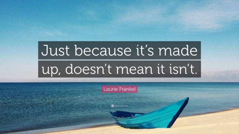 Laurie Frankel Quote: “Just because it’s made up, doesn’t mean it isn’t.”