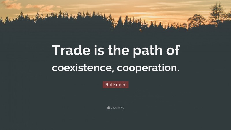 Phil Knight Quote: “Trade is the path of coexistence, cooperation.”