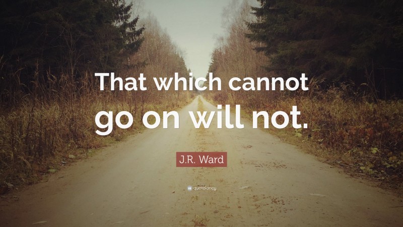 J.R. Ward Quote: “That which cannot go on will not.”