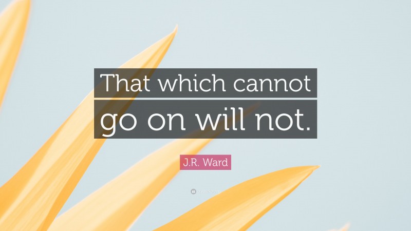 J.R. Ward Quote: “That which cannot go on will not.”