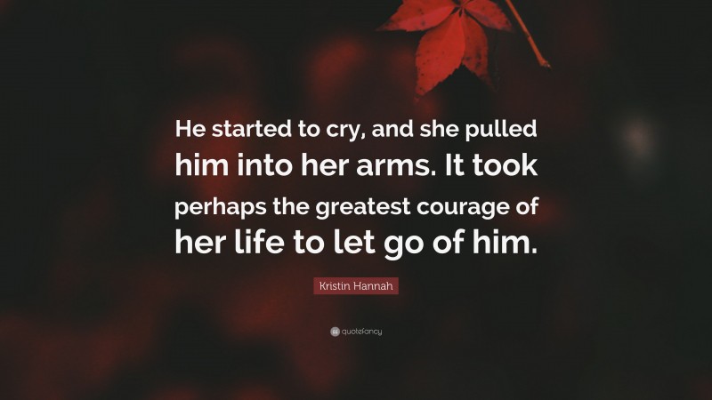 Kristin Hannah Quote: “He started to cry, and she pulled him into her arms. It took perhaps the greatest courage of her life to let go of him.”