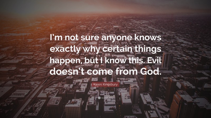 Karen Kingsbury Quote: “I’m not sure anyone knows exactly why certain things happen, but I know this. Evil doesn’t come from God.”