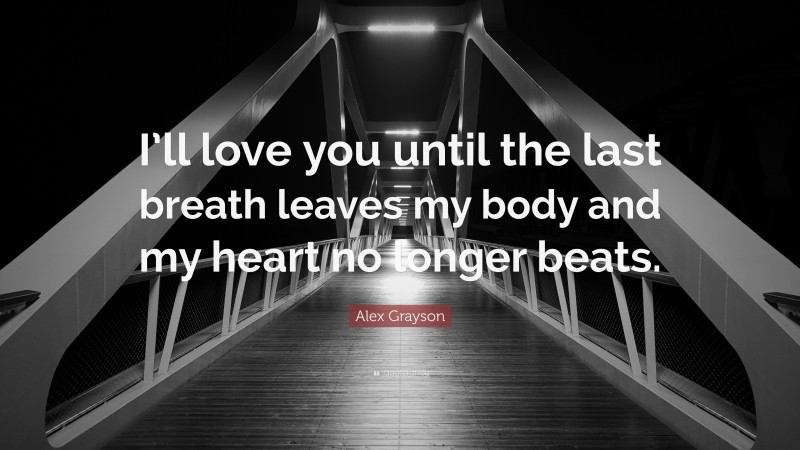 Alex Grayson Quote: “I’ll love you until the last breath leaves my body and my heart no longer beats.”