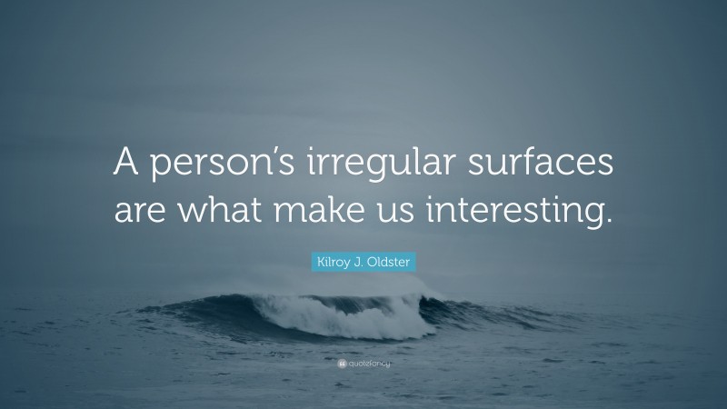 Kilroy J. Oldster Quote: “A person’s irregular surfaces are what make us interesting.”