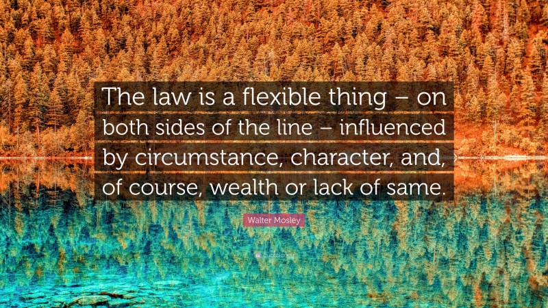 Walter Mosley Quote: “The law is a flexible thing – on both sides of the line – influenced by circumstance, character, and, of course, wealth or lack of same.”
