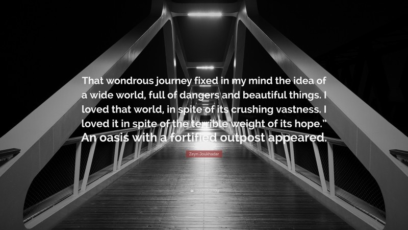 Zeyn Joukhadar Quote: “That wondrous journey fixed in my mind the idea of a wide world, full of dangers and beautiful things. I loved that world, in spite of its crushing vastness. I loved it in spite of the terrible weight of its hope.” An oasis with a fortified outpost appeared.”