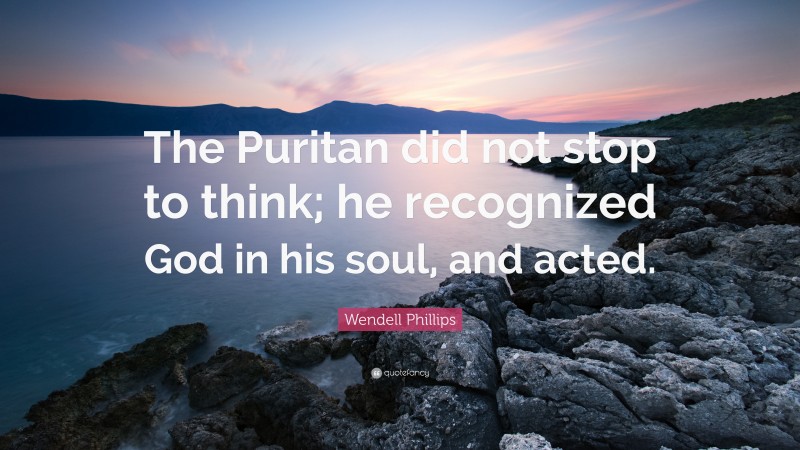 Wendell Phillips Quote: “The Puritan did not stop to think; he recognized God in his soul, and acted.”