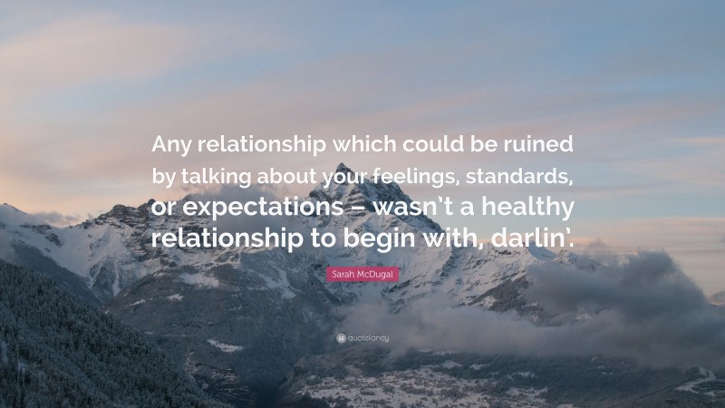 Sarah McDugal Quote: “Any relationship which could be ruined by talking about your feelings, standards, or expectations – wasn’t a healthy relationship to begin with, darlin’.”