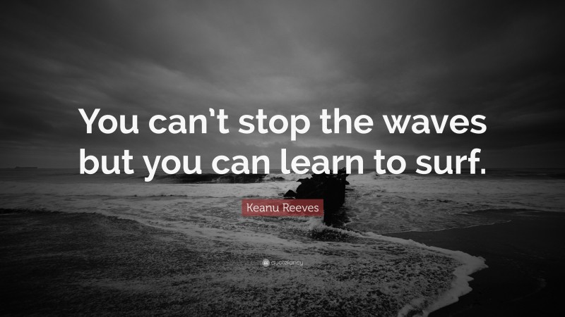 Keanu Reeves Quote: “You can’t stop the waves but you can learn to surf.”