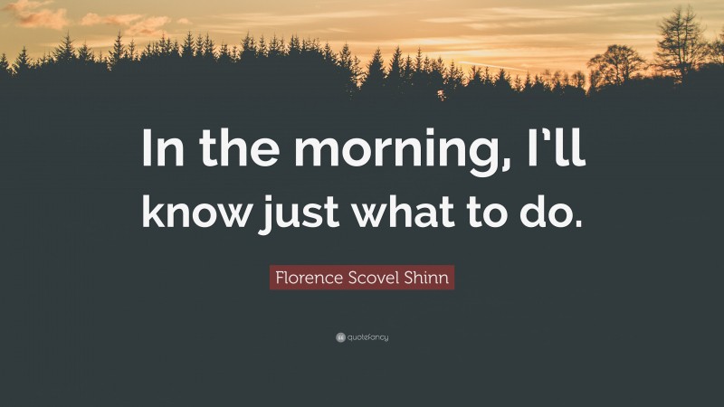 Florence Scovel Shinn Quote: “In the morning, I’ll know just what to do.”