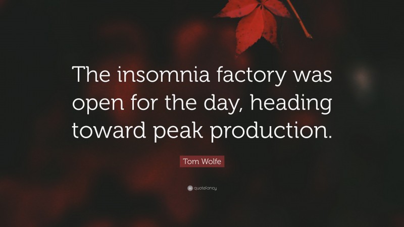 Tom Wolfe Quote: “The insomnia factory was open for the day, heading toward peak production.”