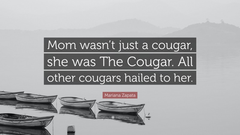 Mariana Zapata Quote: “Mom wasn’t just a cougar, she was The Cougar. All other cougars hailed to her.”