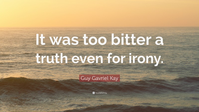 Guy Gavriel Kay Quote: “It was too bitter a truth even for irony.”