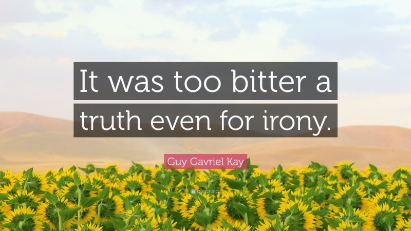 Guy Gavriel Kay Quote: “It was too bitter a truth even for irony.”